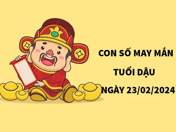 Con số may mắn tuổi Dậu ngày 23/2/2024 thứ 6 hôm nay